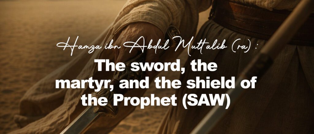 Hamza ibn Abdul Muttalib (ra): The sword, the martyr, and the shield of the Prophet (SAW)